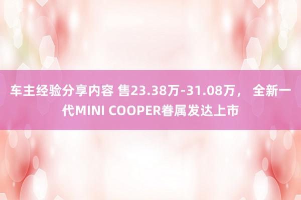 车主经验分享内容 售23.38万-31.08万， 全新一代MINI COOPER眷属发达上市