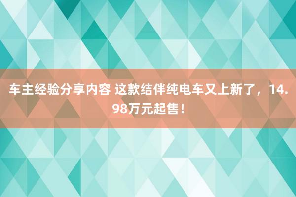 车主经验分享内容 这款结伴纯电车又上新了，14.98万元起售！