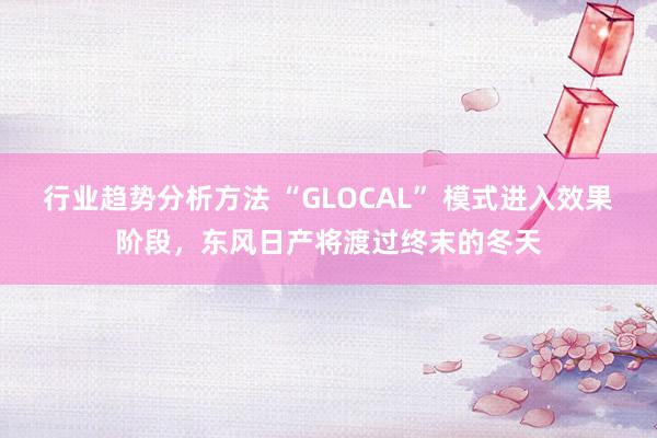 行业趋势分析方法 “GLOCAL” 模式进入效果阶段，东风日产将渡过终末的冬天