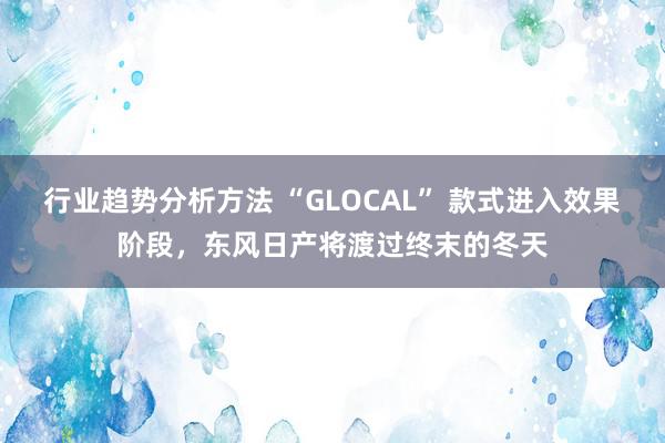 行业趋势分析方法 “GLOCAL” 款式进入效果阶段，东风日产将渡过终末的冬天