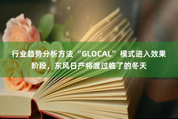 行业趋势分析方法 “GLOCAL” 模式进入效果阶段，东风日产将渡过临了的冬天