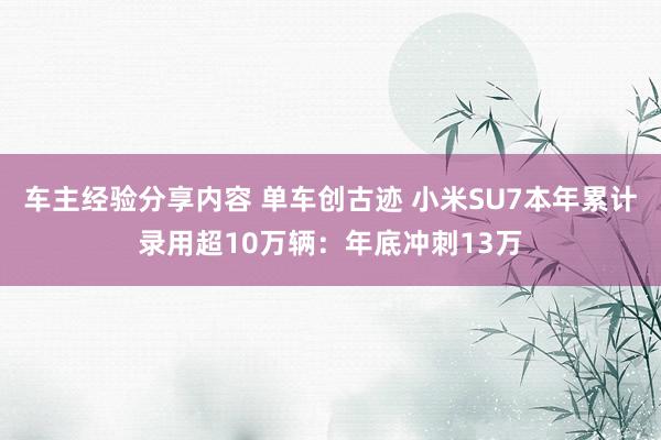 车主经验分享内容 单车创古迹 小米SU7本年累计录用超10万辆：年底冲刺13万