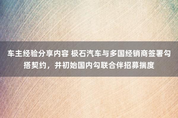 车主经验分享内容 极石汽车与多国经销商签署勾搭契约，并初始国内勾联合伴招募揣度