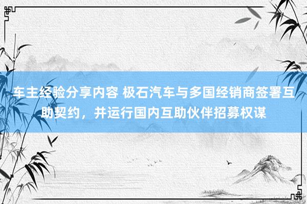 车主经验分享内容 极石汽车与多国经销商签署互助契约，并运行国内互助伙伴招募权谋