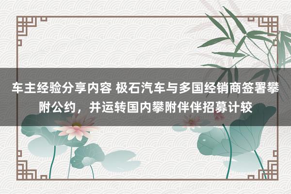 车主经验分享内容 极石汽车与多国经销商签署攀附公约，并运转国内攀附伴伴招募计较