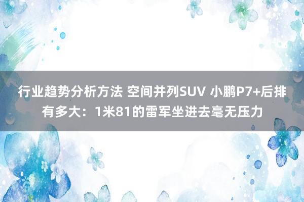 行业趋势分析方法 空间并列SUV 小鹏P7+后排有多大：1米81的雷军坐进去毫无压力