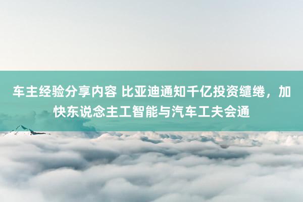 车主经验分享内容 比亚迪通知千亿投资缱绻，加快东说念主工智能与汽车工夫会通