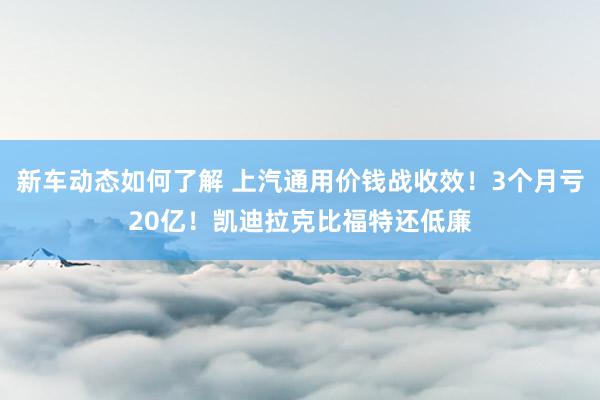 新车动态如何了解 上汽通用价钱战收效！3个月亏20亿！凯迪拉克比福特还低廉