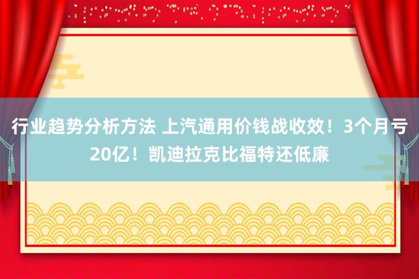 行业趋势分析方法 上汽通用价钱战收效！3个月亏20亿！凯迪拉克比福特还低廉