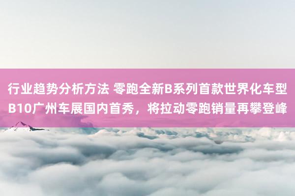 行业趋势分析方法 零跑全新B系列首款世界化车型B10广州车展国内首秀，将拉动零跑销量再攀登峰