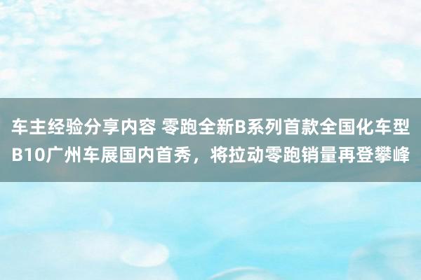 车主经验分享内容 零跑全新B系列首款全国化车型B10广州车展国内首秀，将拉动零跑销量再登攀峰