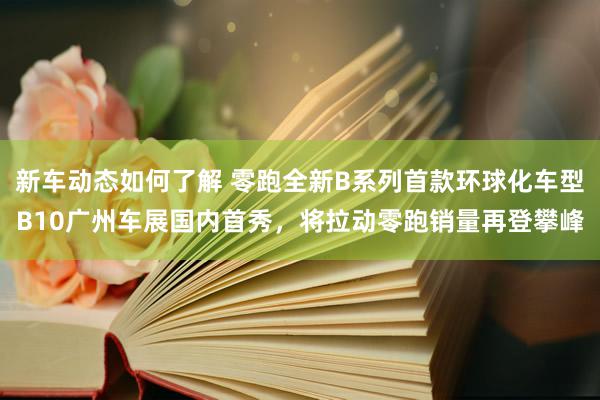 新车动态如何了解 零跑全新B系列首款环球化车型B10广州车展国内首秀，将拉动零跑销量再登攀峰