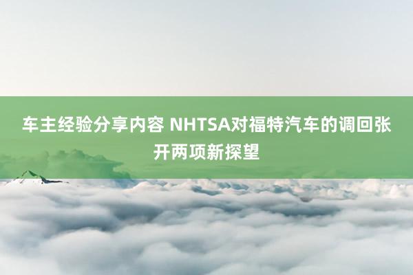 车主经验分享内容 NHTSA对福特汽车的调回张开两项新探望