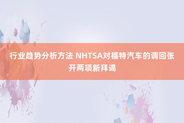 行业趋势分析方法 NHTSA对福特汽车的调回张开两项新拜谒