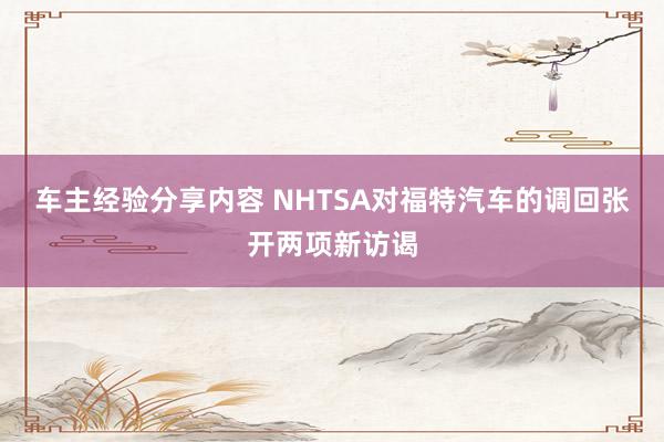 车主经验分享内容 NHTSA对福特汽车的调回张开两项新访谒