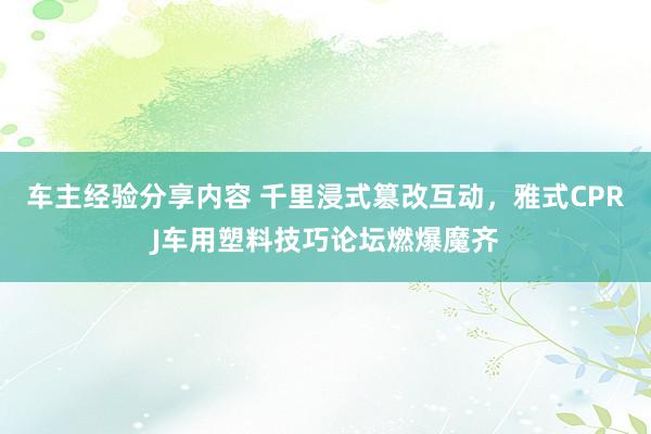 车主经验分享内容 千里浸式篡改互动，雅式CPRJ车用塑料技巧论坛燃爆魔齐