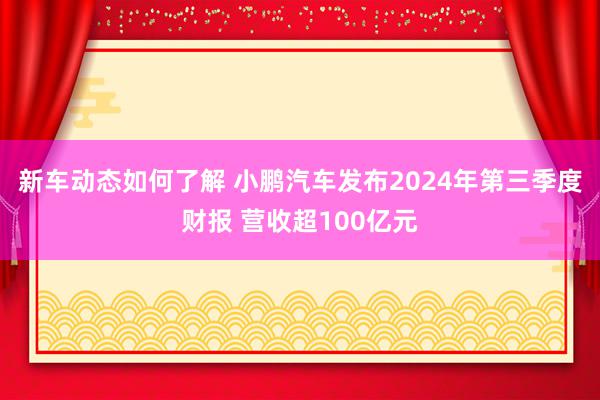 新车动态如何了解 小鹏汽车发布2024年第三季度财报 营收超100亿元