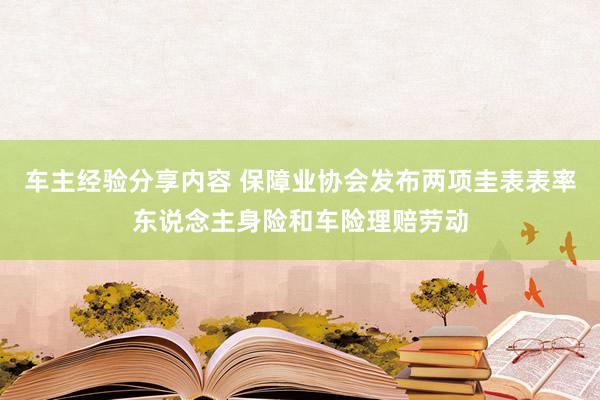 车主经验分享内容 保障业协会发布两项圭表表率东说念主身险和车险理赔劳动