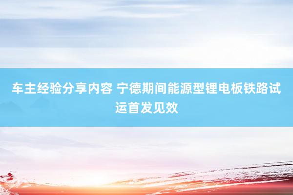 车主经验分享内容 宁德期间能源型锂电板铁路试运首发见效