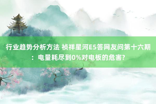 行业趋势分析方法 祯祥星河E5答网友问第十六期：电量耗尽到0%对电板的危害?