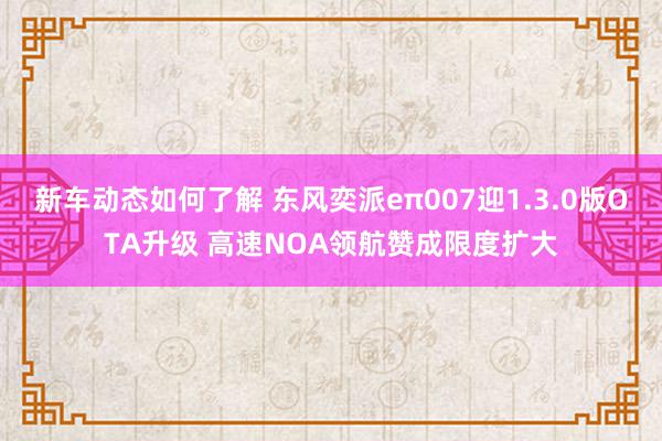 新车动态如何了解 东风奕派eπ007迎1.3.0版OTA升级 高速NOA领航赞成限度扩大