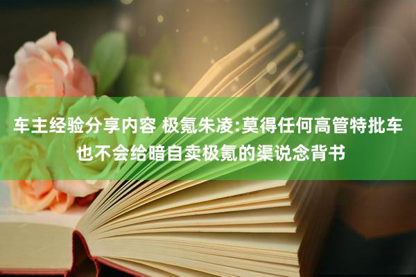 车主经验分享内容 极氪朱凌:莫得任何高管特批车 也不会给暗自卖极氪的渠说念背书