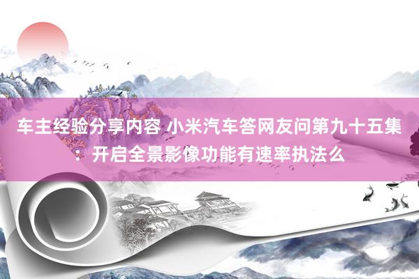 车主经验分享内容 小米汽车答网友问第九十五集：开启全景影像功能有速率执法么