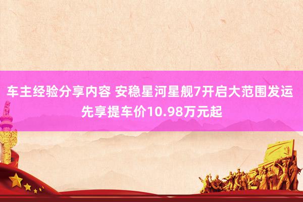 车主经验分享内容 安稳星河星舰7开启大范围发运 先享提车价10.98万元起