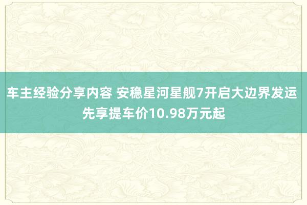 车主经验分享内容 安稳星河星舰7开启大边界发运 先享提车价10.98万元起