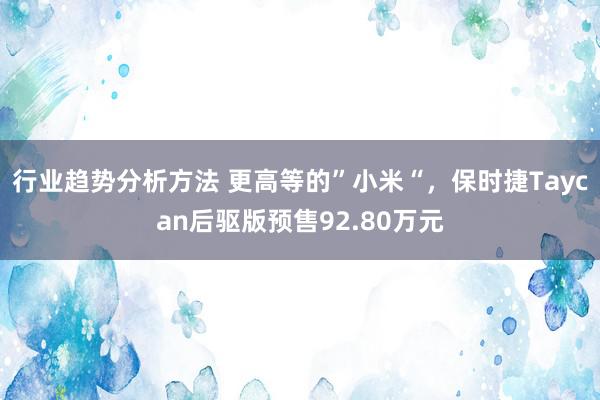 行业趋势分析方法 更高等的”小米“，保时捷Taycan后驱版预售92.80万元