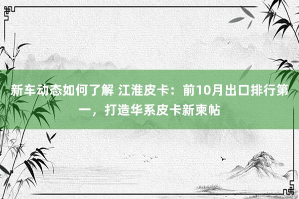 新车动态如何了解 江淮皮卡：前10月出口排行第一，打造华系皮卡新柬帖