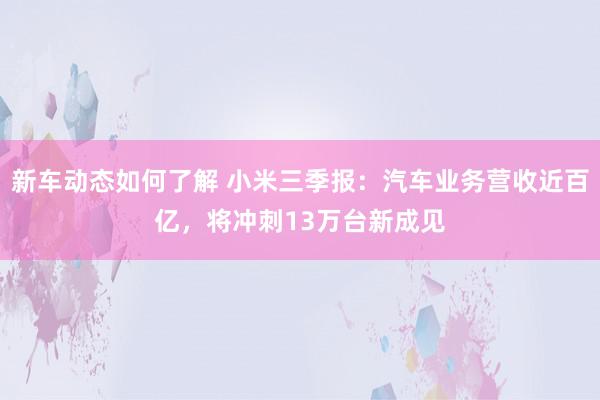 新车动态如何了解 小米三季报：汽车业务营收近百亿，将冲刺13万台新成见