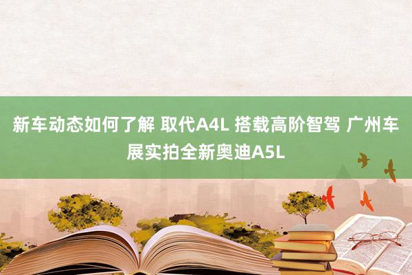 新车动态如何了解 取代A4L 搭载高阶智驾 广州车展实拍全新奥迪A5L