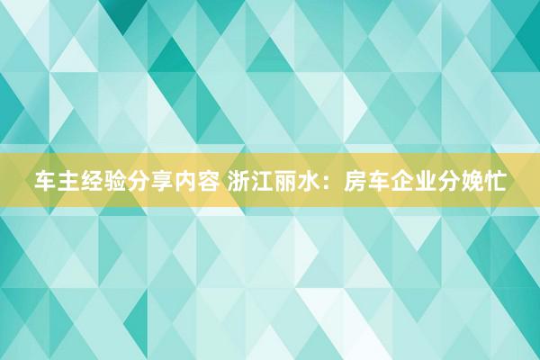 车主经验分享内容 浙江丽水：房车企业分娩忙